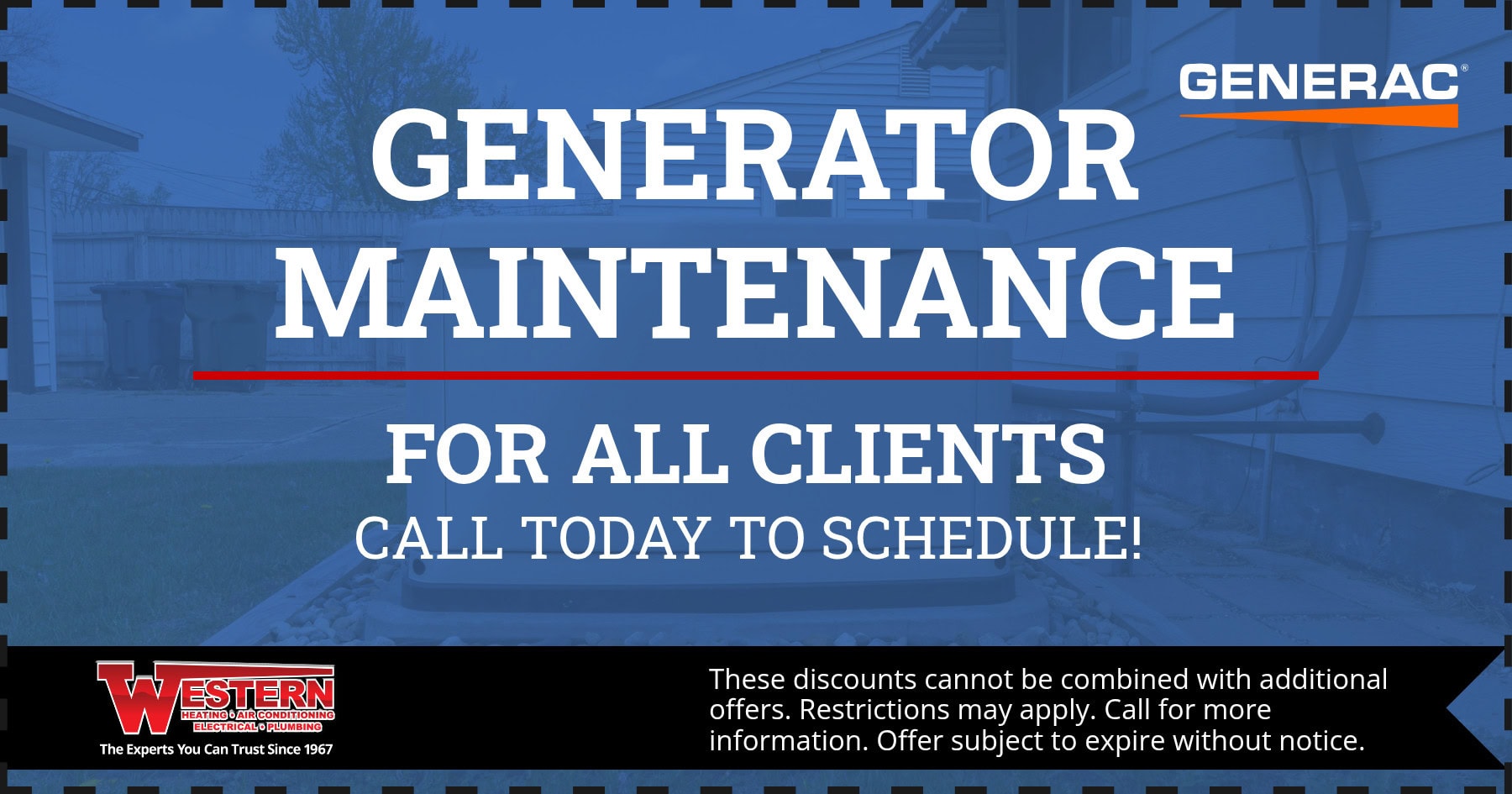 GENERATOR MAINTENANCE FOR ALL CLIENTS CALL TODAY TO SCHEDULE! These discounts cannot be combined with additional offers. Restrictions may apply. Call for more information. Offer subject to expire without notice.